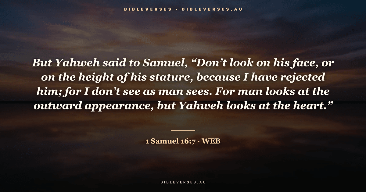 1 Samuel 16:7 Bible verse image — "But Yahweh said to Samuel, “Don’t look on his face, or on the height of his stature, because I have rejected him; for I don’t see as man sees. For man looks at the outward appearance, but Yahweh looks at the heart.”" (World English Bible). Free download from bibleverses.au.