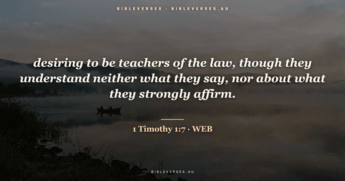 1 Timothy 1:7 Bible verse image — "desiring to be teachers of the law, though they understand neither what they say, nor about what they strongly affirm." (World English Bible). Free download from bibleverses.au.