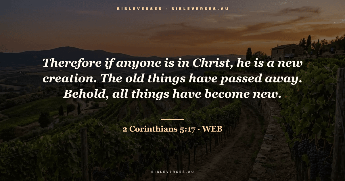 2 Corinthians 5:17 Bible verse image — "Therefore if anyone is in Christ, he is a new creation. The old things have passed away. Behold, all things have become new." (World English Bible). Free download from bibleverses.au.