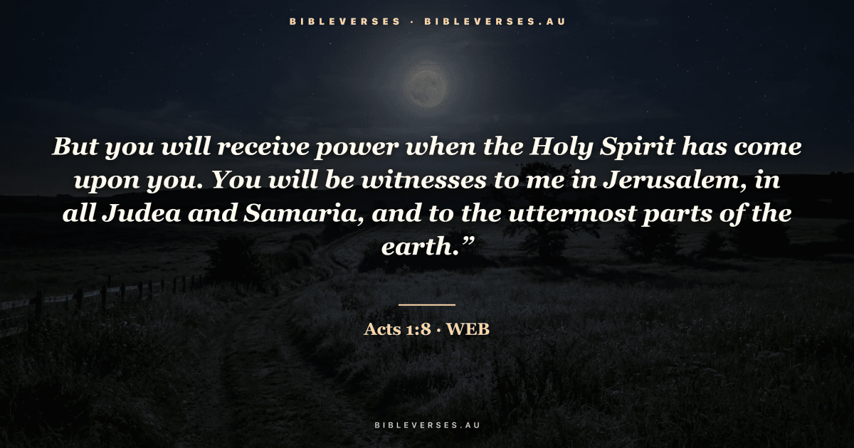 Acts 1:8 Bible verse image — "But you will receive power when the Holy Spirit has come upon you. You will be witnesses to me in Jerusalem, in all Judea and Samaria, and to the uttermost parts of the earth.”" (World English Bible). Free download from bibleverses.au.