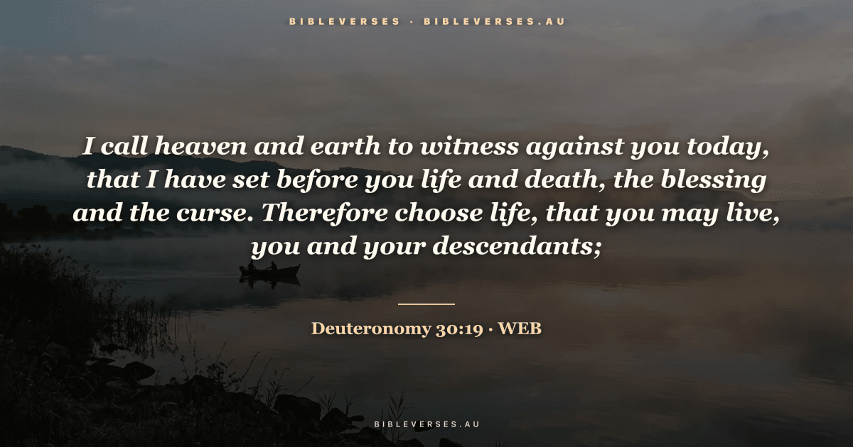 Deuteronomy 30:19 Bible verse image — "I call heaven and earth to witness against you today, that I have set before you life and death, the blessing and the curse. Therefore choose life, that you may live, you and your descendants;" (World English Bible). Free download from bibleverses.au.