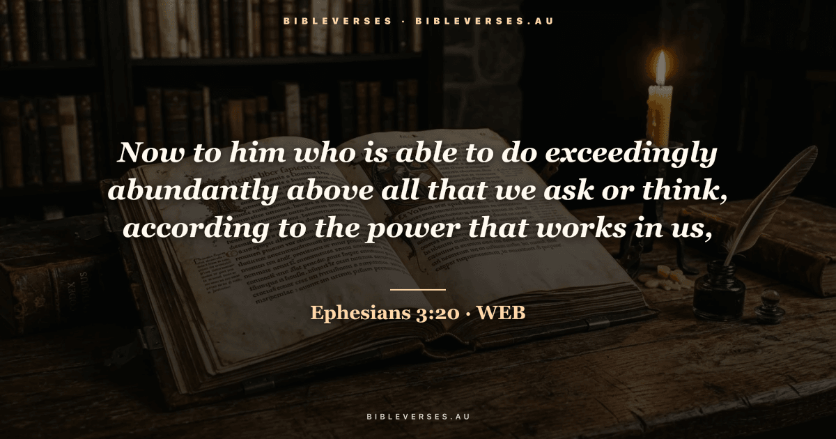 Ephesians 3:20 Bible verse image — "Now to him who is able to do exceedingly abundantly above all that we ask or think, according to the power that works in us," (World English Bible). Free download from bibleverses.au.