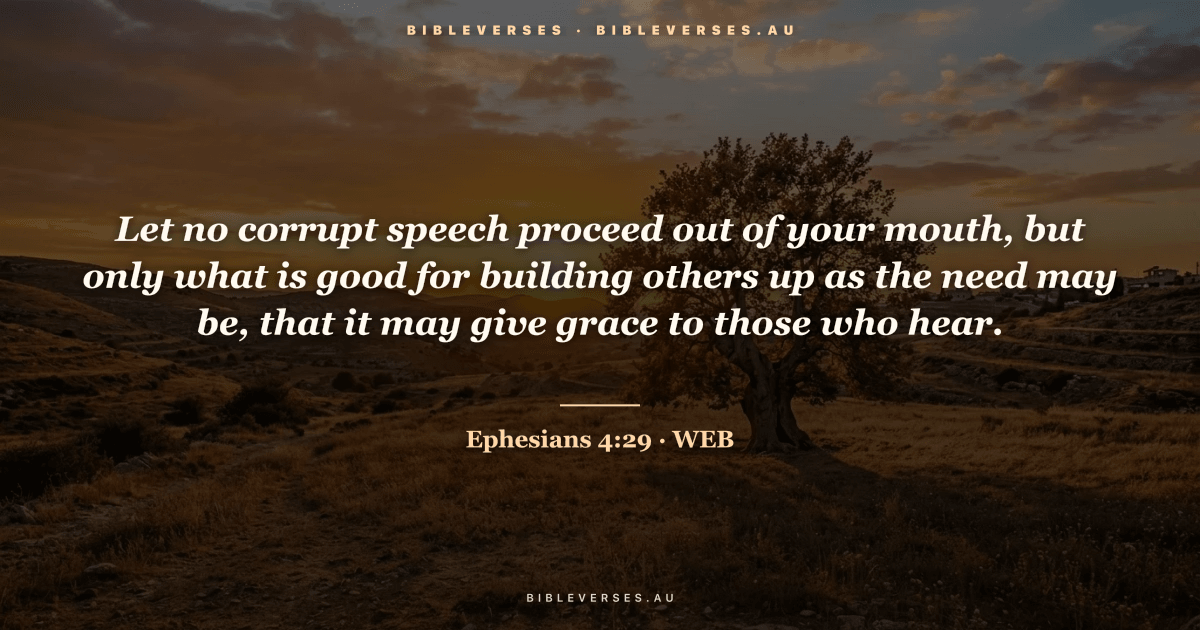 Ephesians 4:29 Bible verse image — "Let no corrupt speech proceed out of your mouth, but only what is good for building others up as the need may be, that it may give grace to those who hear." (World English Bible). Free download from bibleverses.au.