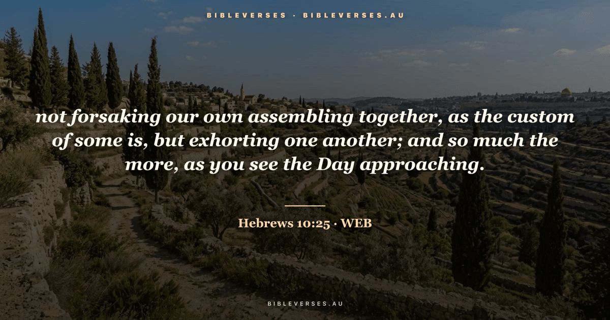 Hebrews 10:25 Bible verse image — "not forsaking our own assembling together, as the custom of some is, but exhorting one another; and so much the more, as you see the Day approaching." (World English Bible). Free download from bibleverses.au.