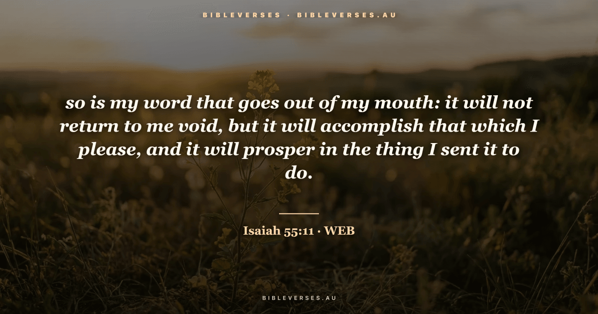 Isaiah 55:11 Bible verse image — "so is my word that goes out of my mouth: it will not return to me void, but it will accomplish that which I please, and it will prosper in the thing I sent it to do." (World English Bible). Free download from bibleverses.au.