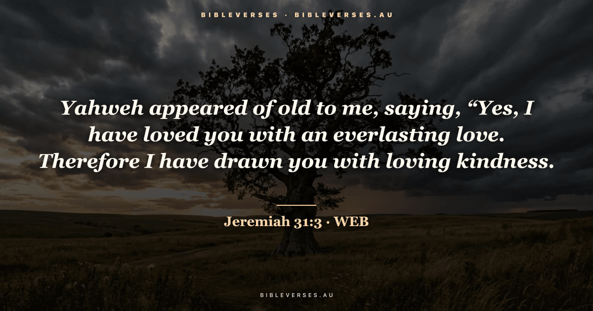 Jeremiah 31:3 Bible verse image — "Yahweh appeared of old to me, saying, “Yes, I have loved you with an everlasting love. Therefore I have drawn you with loving kindness." (World English Bible). Free download from bibleverses.au.