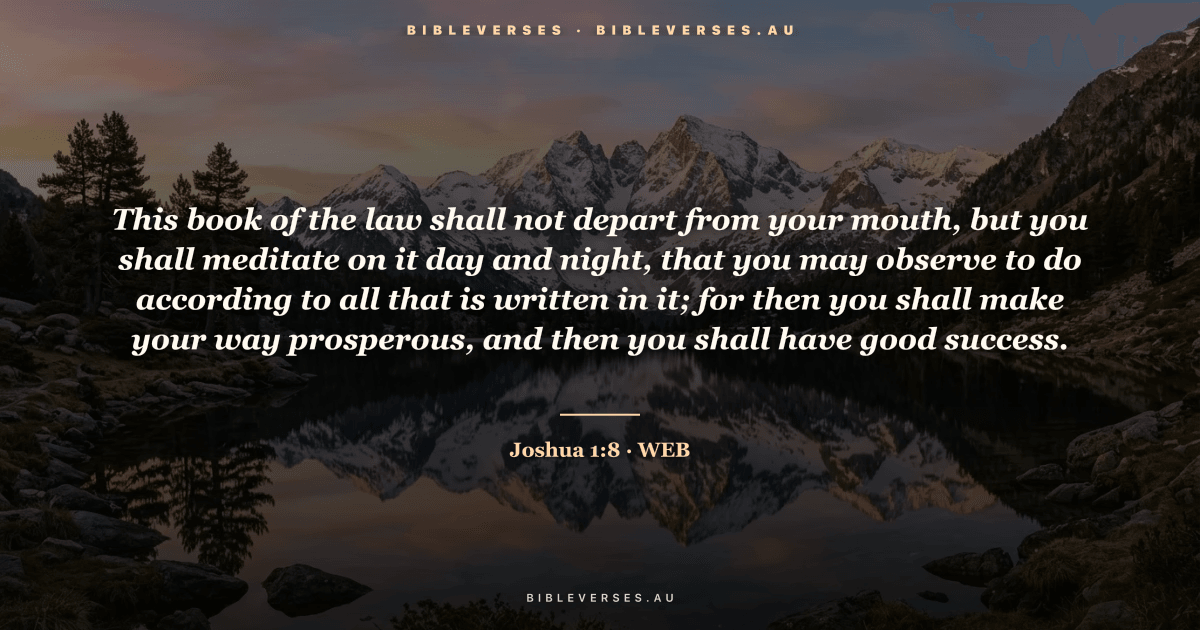 Joshua 1:8 Bible verse image — "This book of the law shall not depart from your mouth, but you shall meditate on it day and night, that you may observe to do according to all that is written in it; for then you shall make your way prosperous, and then you shall have good success." (World English Bible). Free download from bibleverses.au.