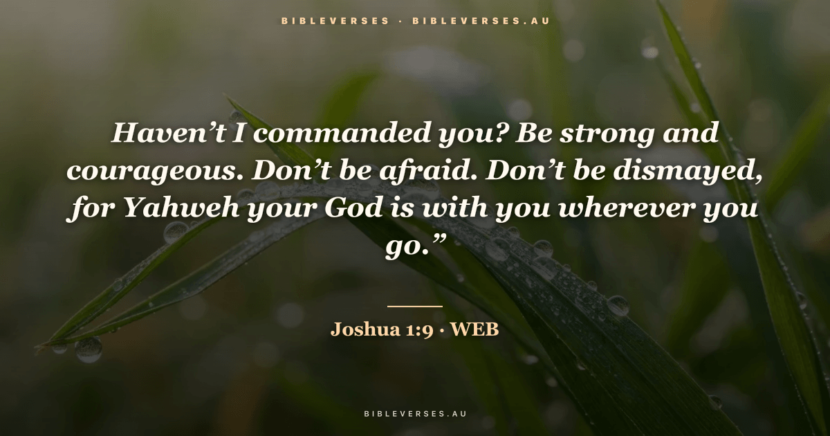 Joshua 1:9 Bible verse image — "Haven’t I commanded you? Be strong and courageous. Don’t be afraid. Don’t be dismayed, for Yahweh your God is with you wherever you go.”" (World English Bible). Free download from bibleverses.au.