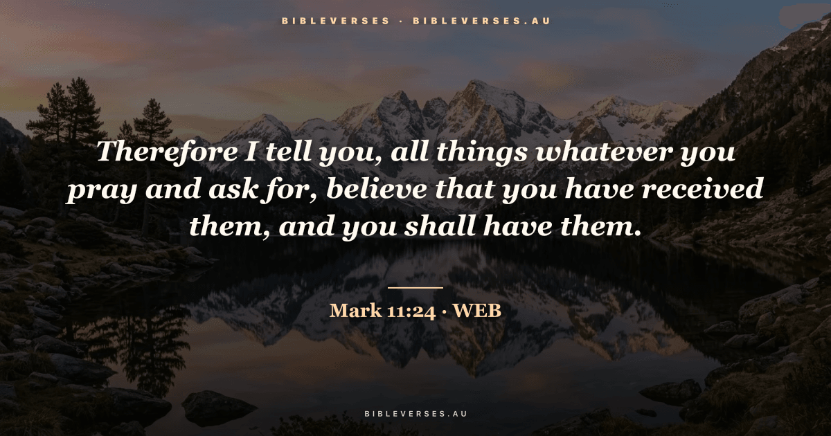 Mark 11:24 Bible verse image — "Therefore I tell you, all things whatever you pray and ask for, believe that you have received them, and you shall have them." (World English Bible). Free download from bibleverses.au.