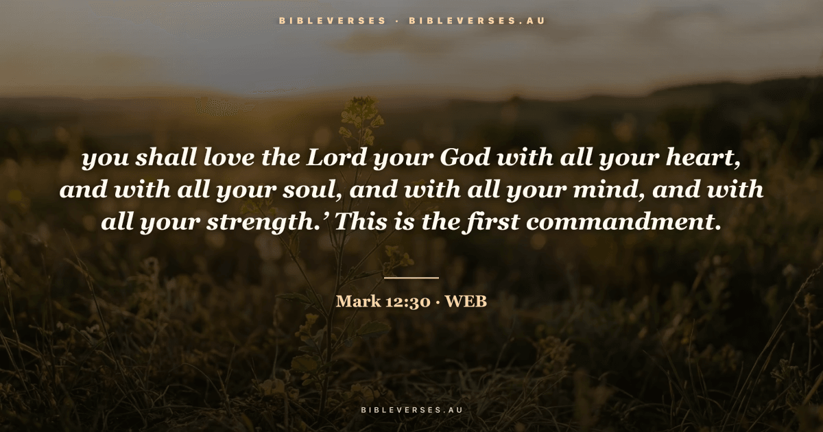 Mark 12:30 Bible verse image — "you shall love the Lord your God with all your heart, and with all your soul, and with all your mind, and with all your strength.’ This is the first commandment." (World English Bible). Free download from bibleverses.au.