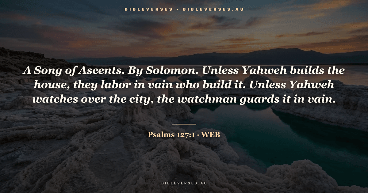 Psalms 127:1 Bible verse image — "A Song of Ascents. By Solomon. Unless Yahweh builds the house, they labor in vain who build it. Unless Yahweh watches over the city, the watchman guards it in vain." (World English Bible). Free download from bibleverses.au.