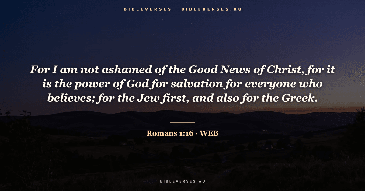 Romans 1:16 Bible verse image — "For I am not ashamed of the Good News of Christ, for it is the power of God for salvation for everyone who believes; for the Jew first, and also for the Greek." (World English Bible). Free download from bibleverses.au.