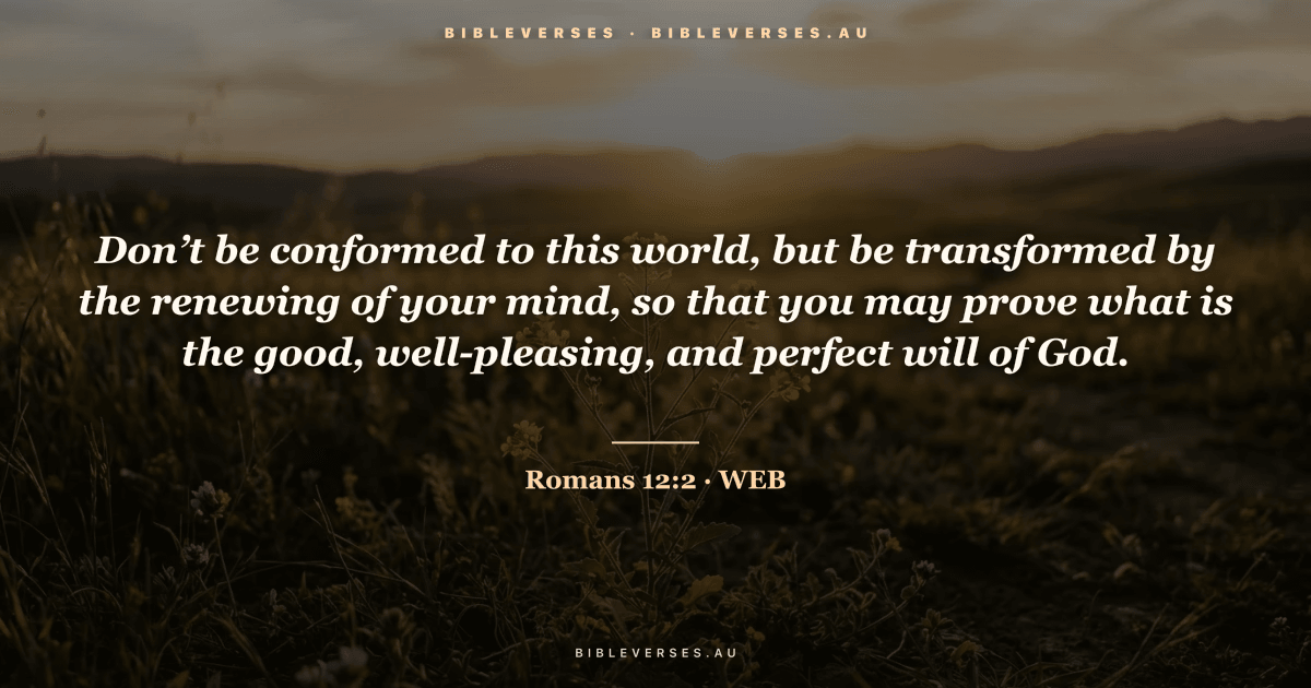 Romans 12:2 Bible verse image — "Don’t be conformed to this world, but be transformed by the renewing of your mind, so that you may prove what is the good, well-pleasing, and perfect will of God." (World English Bible). Free download from bibleverses.au.