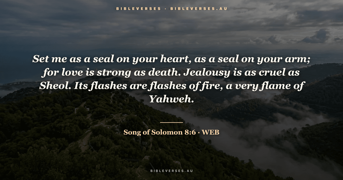 Song of Solomon 8:6 Bible verse image — "Set me as a seal on your heart, as a seal on your arm; for love is strong as death. Jealousy is as cruel as Sheol. Its flashes are flashes of fire, a very flame of Yahweh." (World English Bible). Free download from bibleverses.au.