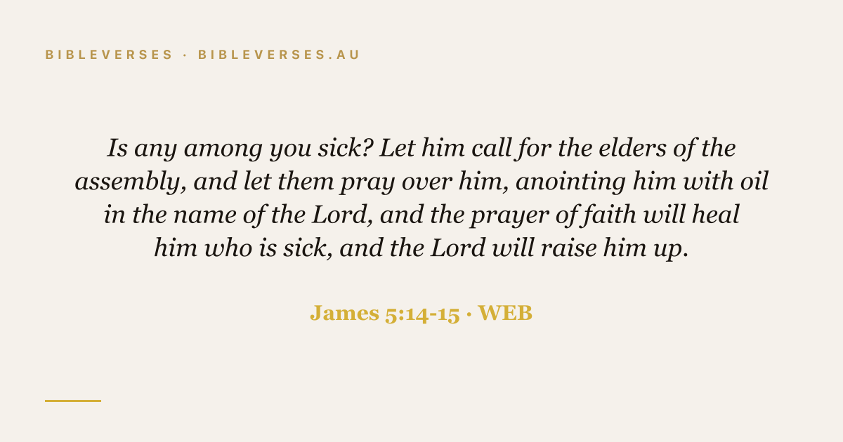 James 5:14-15 Bible verse image — "Is any among you sick? Let him call for the elders of the assembly, and let them pray over him, anointing him with oil in the name of the Lord, and the prayer of faith will heal him who is sick, and the Lord will raise him up." (World English Bible). Free download from bibleverses.au.