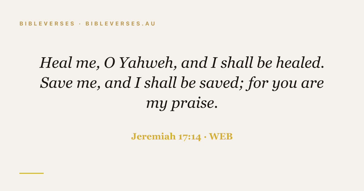 Jeremiah 17:14 Bible verse image — "Heal me, O Yahweh, and I shall be healed. Save me, and I shall be saved; for you are my praise." (World English Bible). Free download from bibleverses.au.